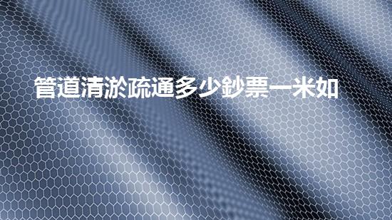 管道清淤疏通多少鈔票一米如何提升清淤工程效率？揭秘最佳施工技術(shù)與方法！